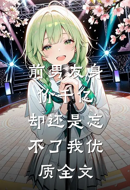 前男友身价千亿，却还是忘不了我优质全文
