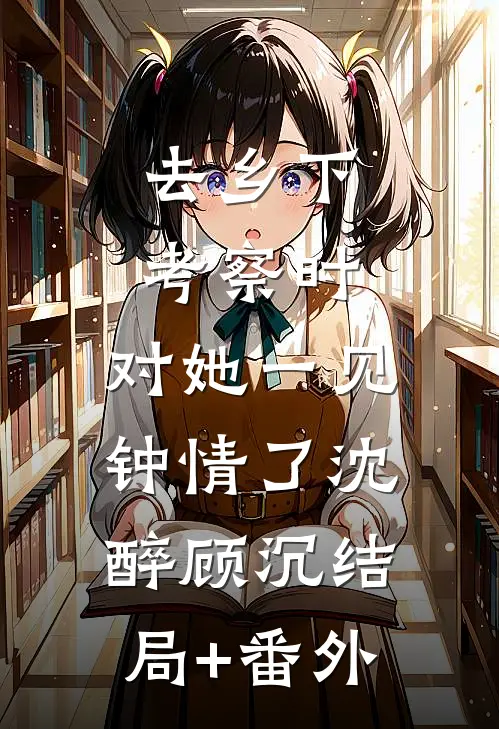 去乡下考察时，对她一见钟情了沈醉顾沉结局+番外