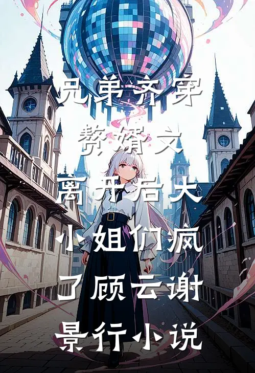 兄弟齐穿赘婿文，离开后大小姐们疯了顾云谢景行小说
