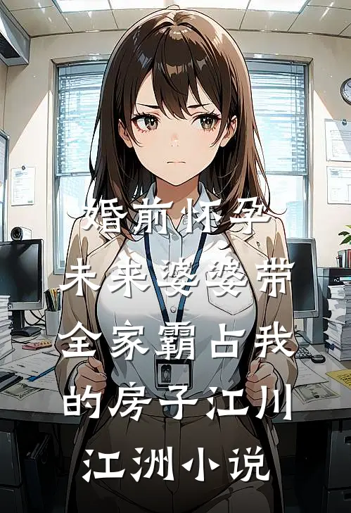 婚前怀孕，未来婆婆带全家霸占我的房子江川江洲小说