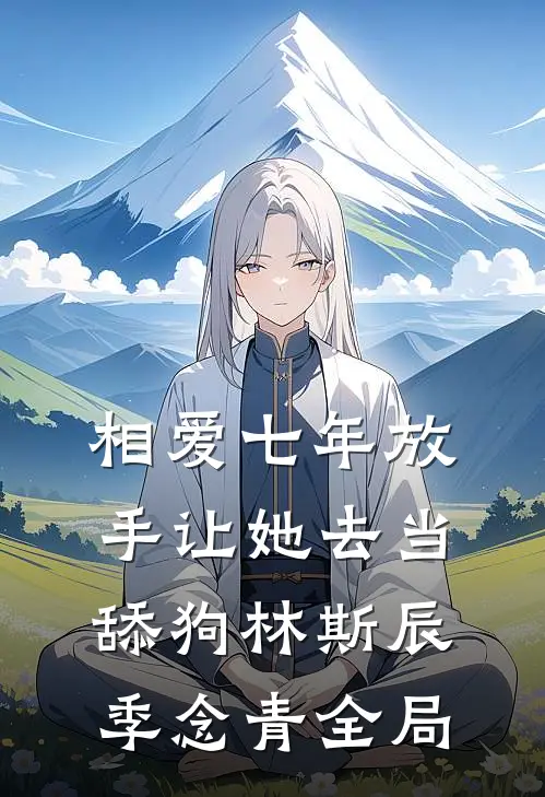 相爱七年放手让她去当舔狗林斯辰季念青全局