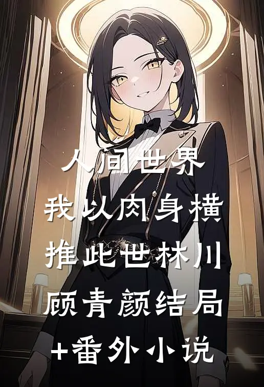 人间世界：我以肉身横推此世林川顾青颜结局+番外小说