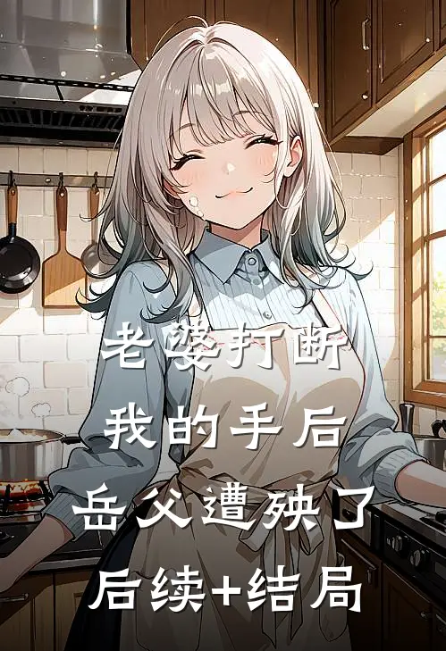 老婆打断我的手后，岳父遭殃了后续+结局