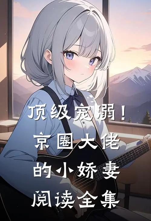 顶级宠溺！京圈大佬的小娇妻阅读全集