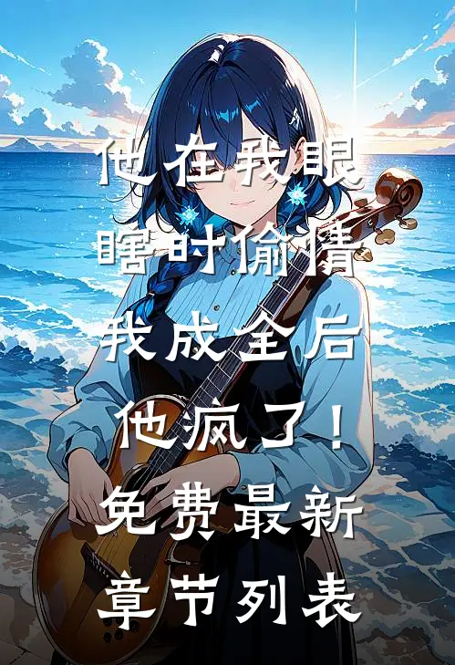 他在我眼瞎时偷情，我成全后他疯了！免费最新章节列表