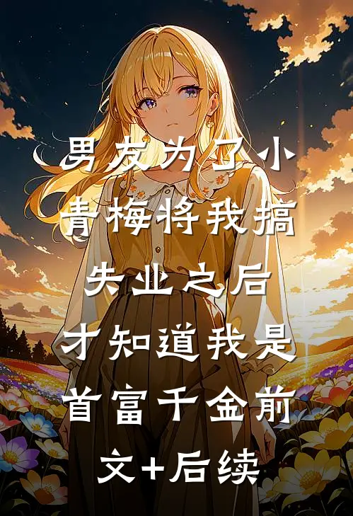 男友为了小青梅将我搞失业之后，才知道我是首富千金前文+后续
