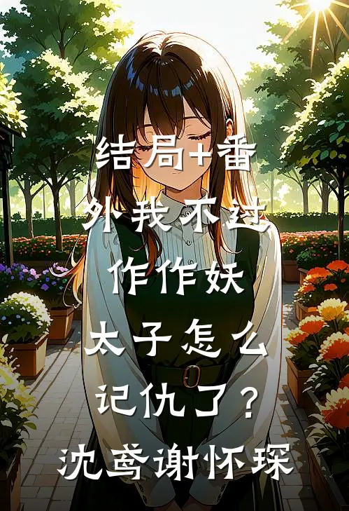 结局+番外我不过作作妖，太子怎么记仇了？沈鸢谢怀琛