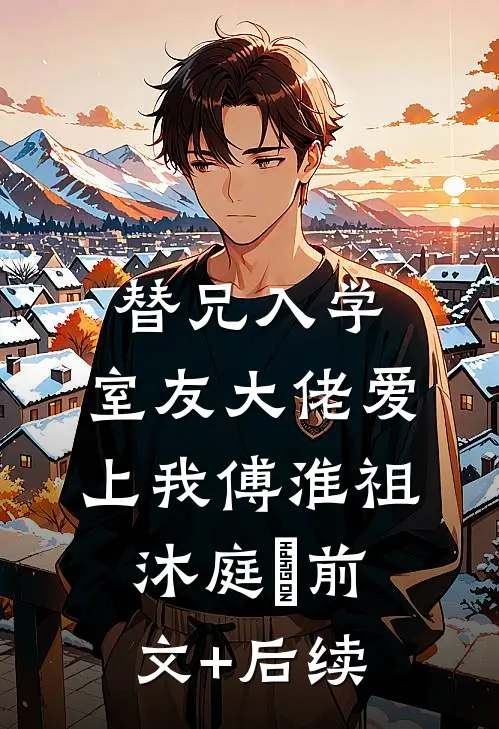替兄入学，室友大佬爱上我傅淮祖沐庭祎前文+后续