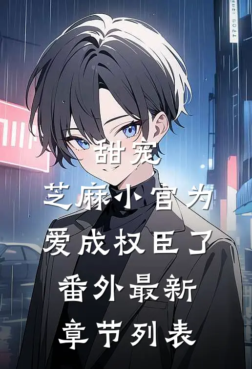 甜宠：芝麻小官为爱成权臣了番外最新章节列表