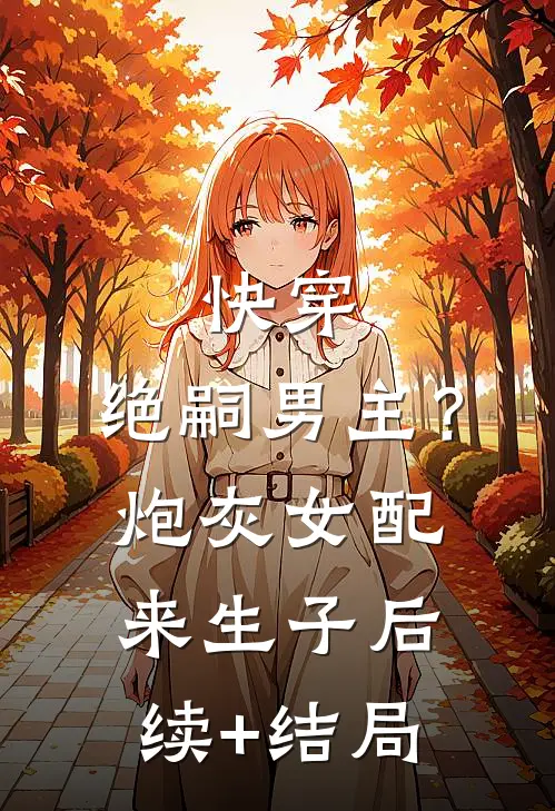 快穿，绝嗣男主？炮灰女配来生子后续+结局