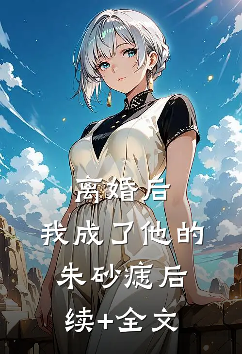离婚后，我成了他的朱砂痣后续+全文