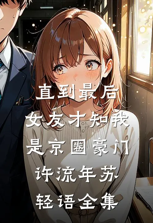 直到最后，女友才知我是京圈豪门许流年苏轻语全集