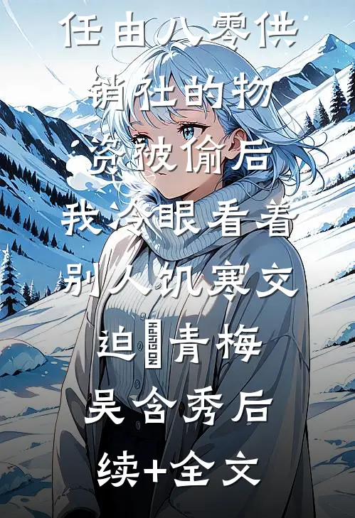 任由八零供销社的物资被偷后，我冷眼看着别人饥寒交迫‌青梅吴含秀后续+全文