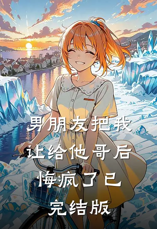 男朋友把我让给他哥后，悔疯了已完结版