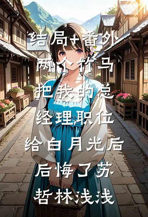 结局+番外两个竹马把我的总经理职位，给白月光后后悔了苏哲林浅浅