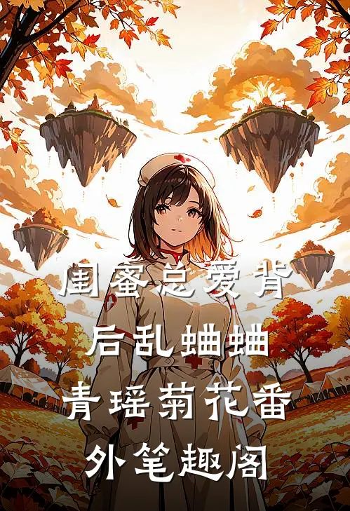 闺蜜总爱背后乱蛐蛐：青瑶菊花番外笔趣阁