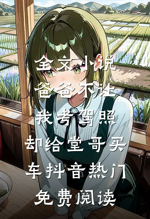 全文小说爸爸不让我考驾照，却给堂哥买车抖音热门免费阅读