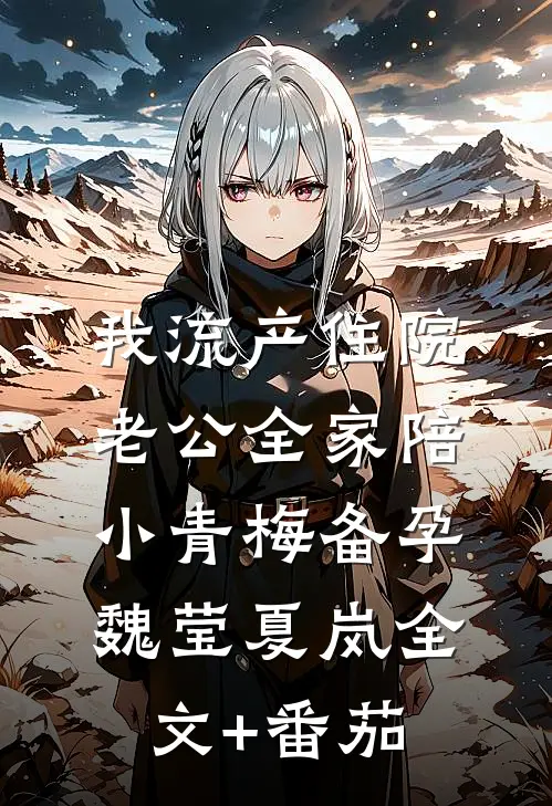 我流产住院，老公全家陪小青梅备孕魏莹夏岚全文+番茄