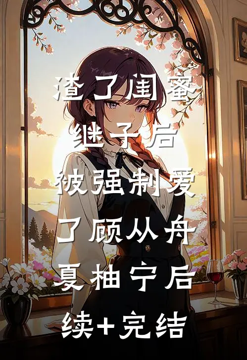 渣了闺蜜继子后，被强制爱了顾从舟夏柚宁后续+完结