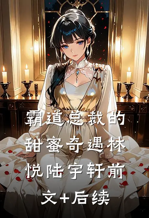 《霸道总裁的甜蜜奇遇》林悦陆宇轩前文+后续