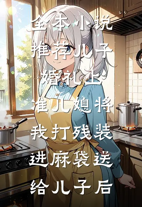 全本小说推荐儿子婚礼上，准儿媳将我打残装进麻袋送给儿子后