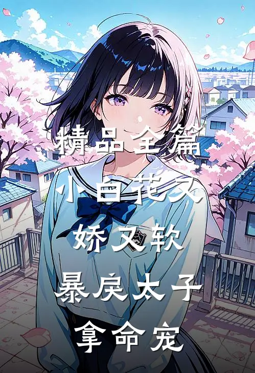 精品全篇小白花又娇又软，暴戾太子拿命宠