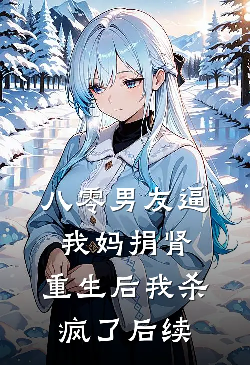 八零男友逼我妈捐肾，重生后我杀疯了后续