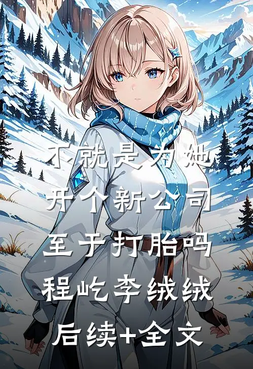 不就是为她开个新公司，至于打胎吗程屹李绒绒后续+全文