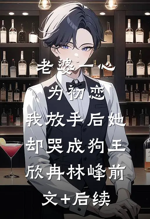 老婆一心为初恋，我放手后她却哭成狗王欣冉林峰前文+后续