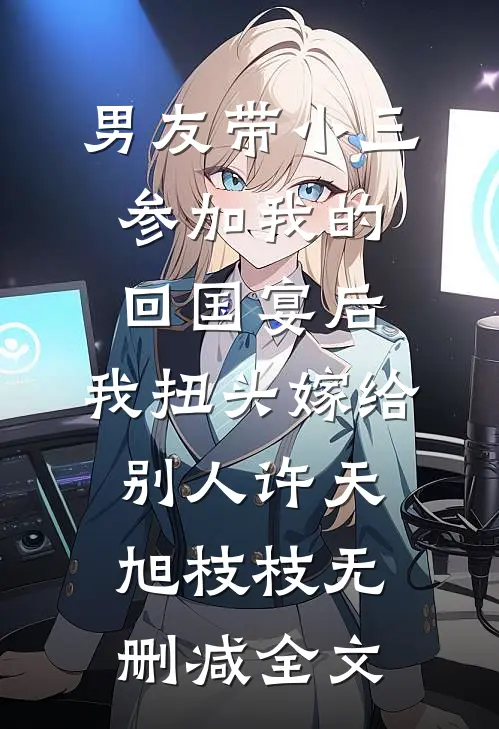 男友带小三参加我的回国宴后，我扭头嫁给别人许天旭枝枝无删减全文
