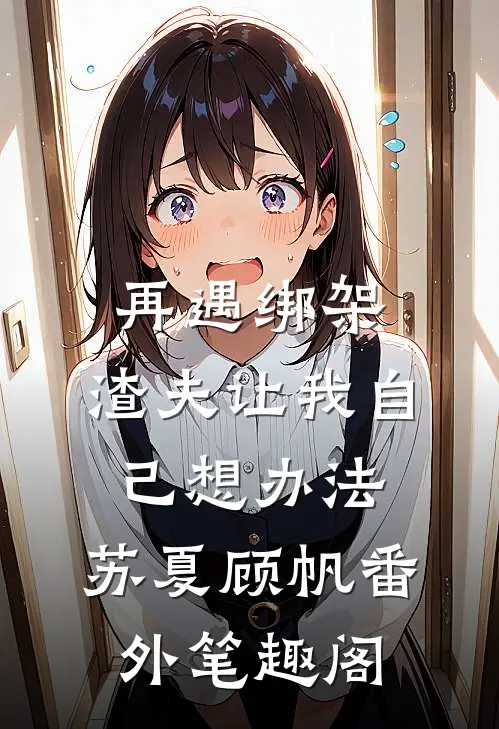再遇绑架，渣夫让我自己想办法：苏夏顾帆番外笔趣阁