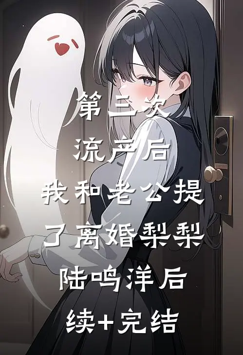 第三次流产后，我和老公提了离婚梨梨陆鸣洋后续+完结