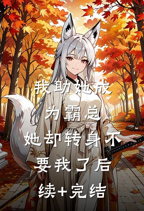 我助她成为霸总，她却转身不要我了后续+完结