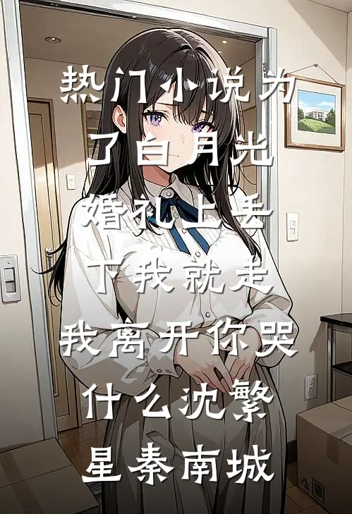 热门小说为了白月光婚礼上丢下我就走，我离开你哭什么沈繁星秦南城