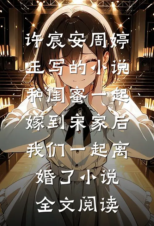 许宸安周婷玉写的小说和闺蜜一起嫁到宋家后，我们一起离婚了小说全文阅读