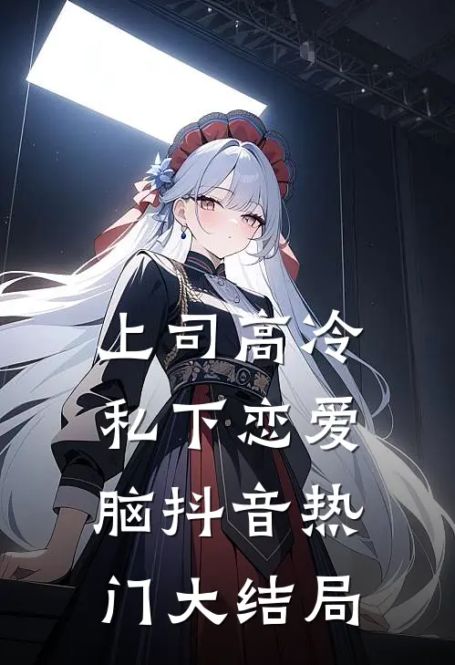 上司高冷，私下恋爱脑抖音热门大结局