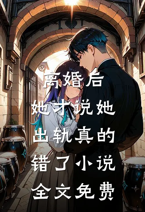 离婚后，她才说她出轨真的错了小说全文免费