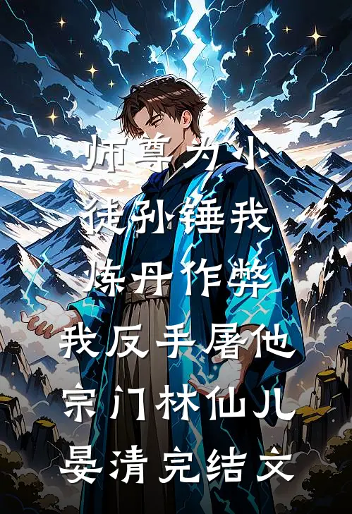 师尊为小徒孙锤我炼丹作弊，我反手屠他宗门林仙儿晏清完结文