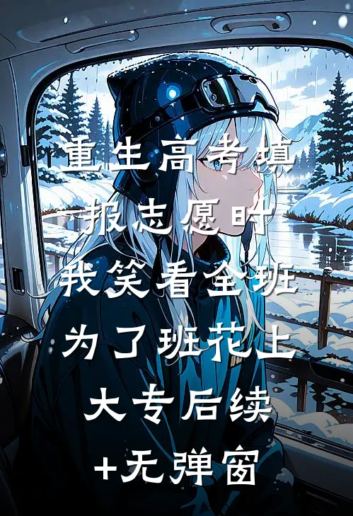 重生高考填报志愿时，我笑看全班为了班花上大专后续+无弹窗