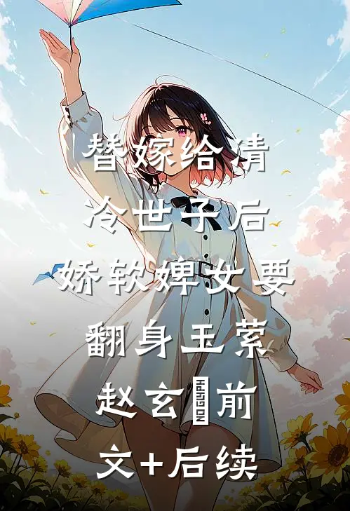 替嫁给清冷世子后，娇软婢女要翻身玉萦赵玄祐前文+后续