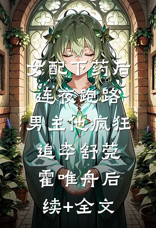女配下药后连夜跑路，男主他疯狂追李舒莞霍唯舟后续+全文