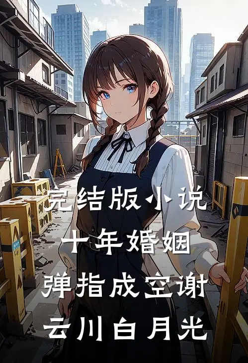 完结版小说十年婚姻，弹指成空谢云川白月光