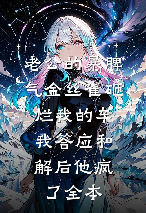 老公的暴脾气金丝雀砸烂我的车，我答应和解后他疯了全本