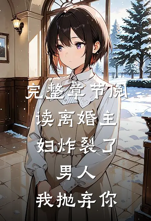完整章节阅读离婚主妇炸裂了：男人，我抛弃你
