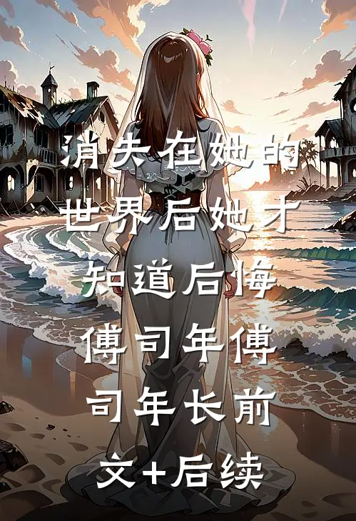 消失在她的世界后她才知道后悔傅司年傅司年长前文+后续