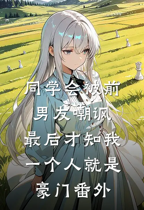 同学会被前男友嘲讽，最后才知我一个人就是豪门番外