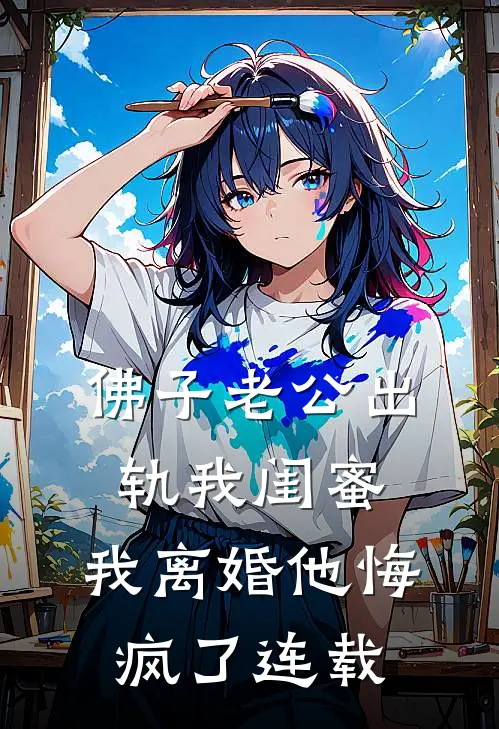 佛子老公出轨我闺蜜，我离婚他悔疯了连载