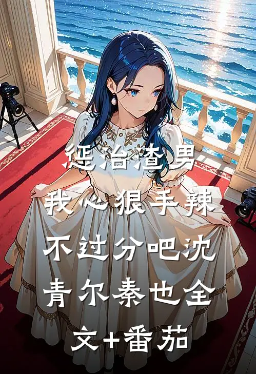惩治渣男，我心狠手辣不过分吧沈青尔秦也全文+番茄