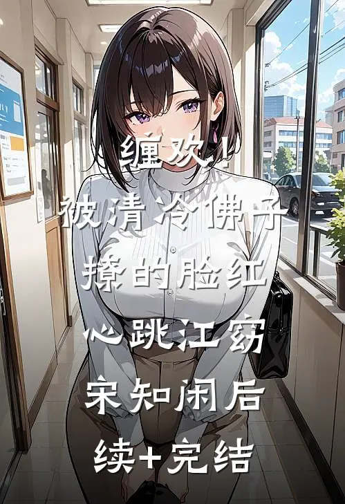 缠欢！被清冷佛子撩的脸红心跳江窈宋知闲后续+完结
