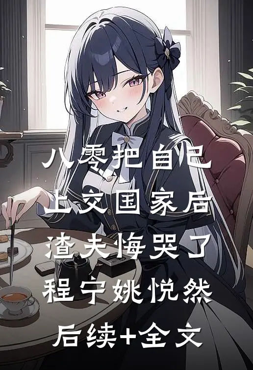 八零把自己上交国家后，渣夫悔哭了程宁姚悦然后续+全文